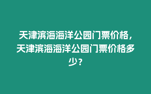 天津濱海海洋公園門票價格，天津濱海海洋公園門票價格多少？