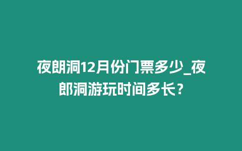 夜朗洞12月份門票多少_夜郎洞游玩時間多長？