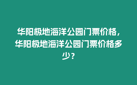 華陽極地海洋公園門票價(jià)格，華陽極地海洋公園門票價(jià)格多少？