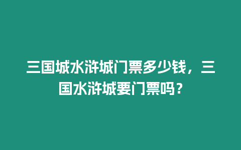 三國(guó)城水滸城門票多少錢，三國(guó)水滸城要門票嗎？