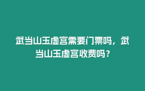 武當(dāng)山玉虛宮需要門票嗎，武當(dāng)山玉虛宮收費(fèi)嗎？