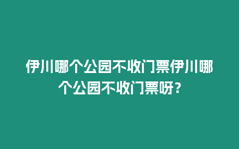 伊川哪個(gè)公園不收門票伊川哪個(gè)公園不收門票呀？