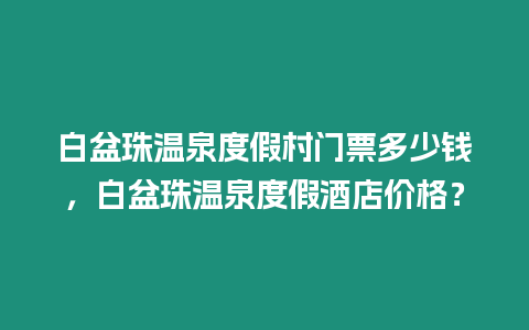 白盆珠溫泉度假村門票多少錢，白盆珠溫泉度假酒店價(jià)格？