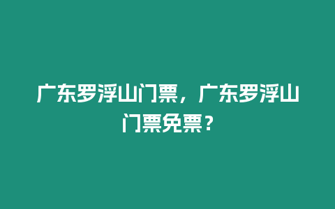 廣東羅浮山門票，廣東羅浮山門票免票？