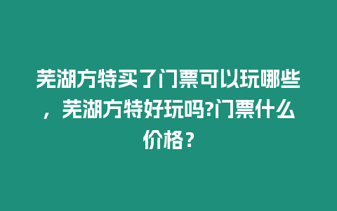 蕪湖方特買了門票可以玩哪些，蕪湖方特好玩嗎?門票什么價格？