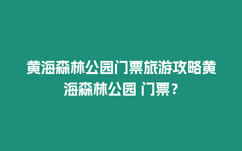 黃海森林公園門票旅游攻略黃海森林公園 門票？