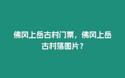 佛岡上岳古村門票，佛岡上岳古村落圖片？