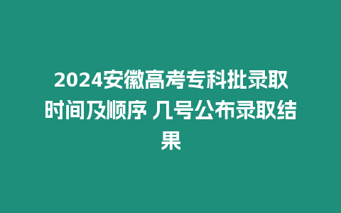 2024安徽高考專科批錄取時間及順序 幾號公布錄取結果