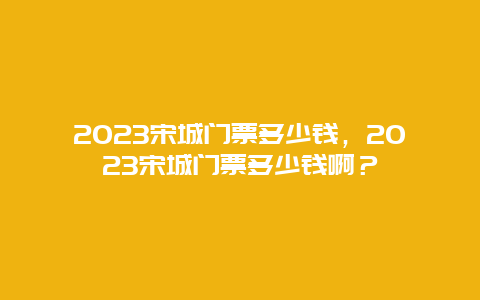 2023宋城門票多少錢，2023宋城門票多少錢啊？