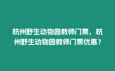 杭州野生動(dòng)物園教師門票，杭州野生動(dòng)物園教師門票優(yōu)惠？