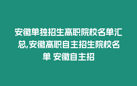 安徽單獨招生高職院校名單匯總,安徽高職自主招生院校名單 安徽自主招