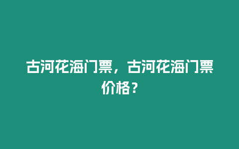 古河花海門票，古河花海門票價格？