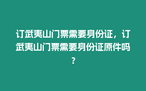 訂武夷山門票需要身份證，訂武夷山門票需要身份證原件嗎？