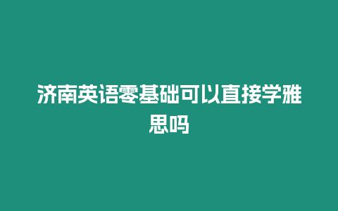 濟南英語零基礎(chǔ)可以直接學(xué)雅思嗎