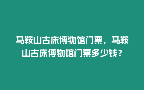 馬鞍山古床博物館門票，馬鞍山古床博物館門票多少錢？