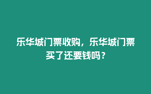 樂華城門票收購，樂華城門票買了還要錢嗎？