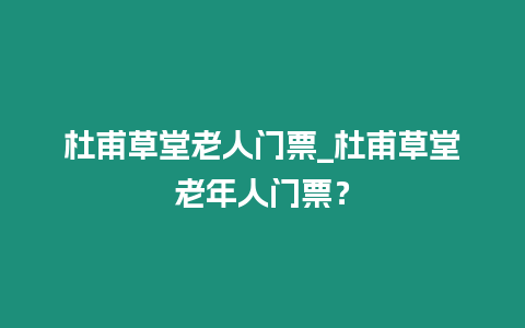 杜甫草堂老人門票_杜甫草堂老年人門票？