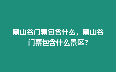 黑山谷門票包含什么，黑山谷門票包含什么景區(qū)？