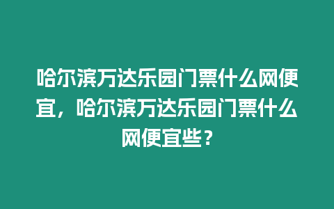 哈爾濱萬達樂園門票什么網便宜，哈爾濱萬達樂園門票什么網便宜些？