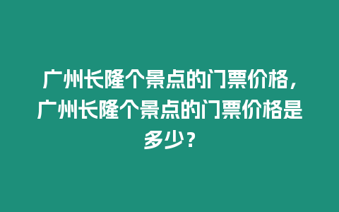 廣州長隆個景點的門票價格，廣州長隆個景點的門票價格是多少？