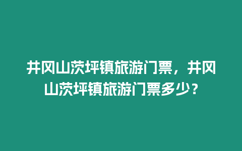 井岡山茨坪鎮旅游門票，井岡山茨坪鎮旅游門票多少？