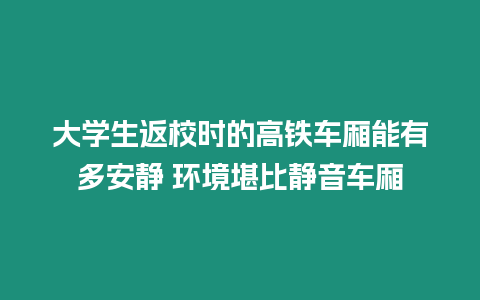 大學生返校時的高鐵車廂能有多安靜 環(huán)境堪比靜音車廂