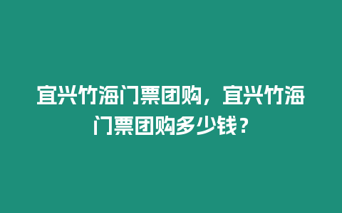 宜興竹海門票團(tuán)購，宜興竹海門票團(tuán)購多少錢？