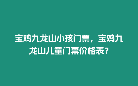 寶雞九龍山小孩門票，寶雞九龍山兒童門票價格表？