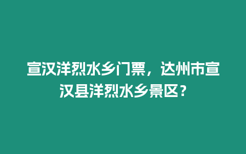 宣漢洋烈水鄉門票，達州市宣漢縣洋烈水鄉景區？