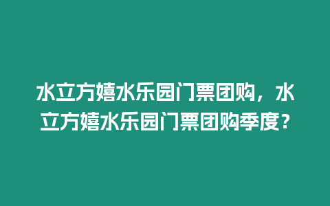 水立方嬉水樂園門票團購，水立方嬉水樂園門票團購季度？