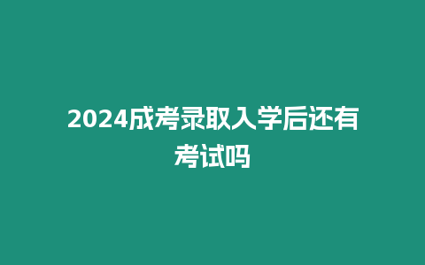 2024成考錄取入學后還有考試嗎