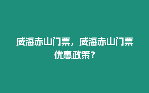 威海赤山門票，威海赤山門票優惠政策？