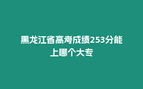 黑龍江省高考成績253分能上哪個大專