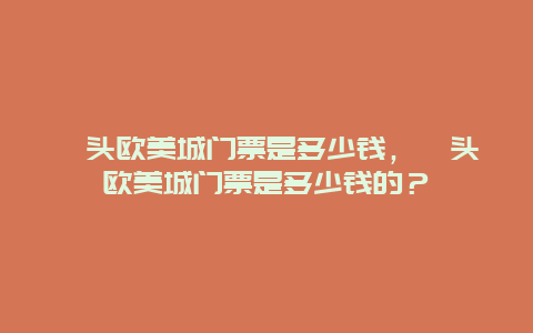 汕頭歐美城門票是多少錢，汕頭歐美城門票是多少錢的？