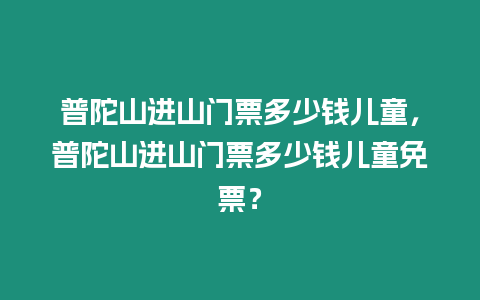 普陀山進山門票多少錢兒童，普陀山進山門票多少錢兒童免票？