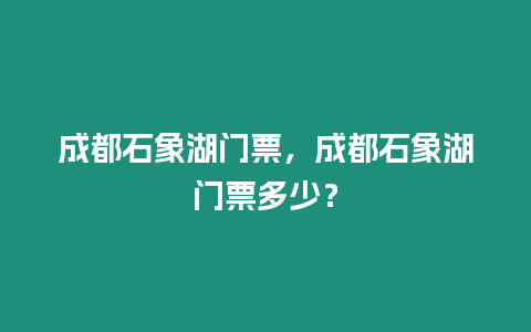 成都石象湖門票，成都石象湖門票多少？