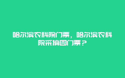 哈爾濱農科院門票，哈爾濱農科院采摘園門票？