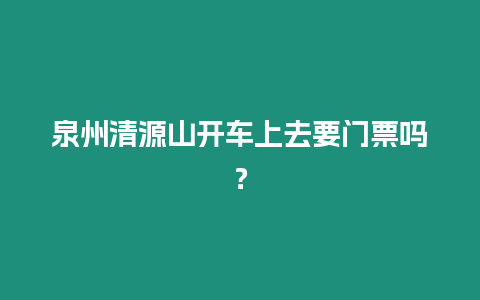 泉州清源山開車上去要門票嗎？