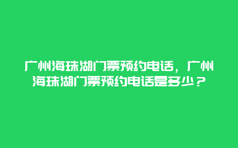 廣州海珠湖門票預約電話，廣州海珠湖門票預約電話是多少？