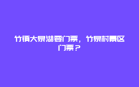 竹鎮大泉湖要門票，竹泉村景區門票？