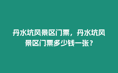 丹水坑風景區門票，丹水坑風景區門票多少錢一張？