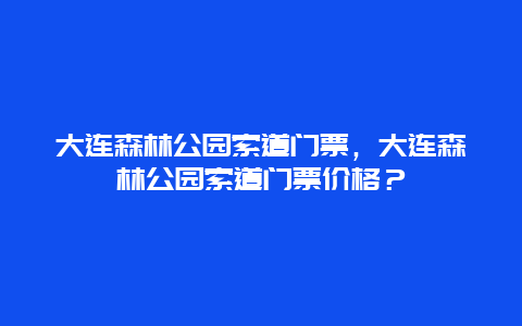 大連森林公園索道門票，大連森林公園索道門票價格？