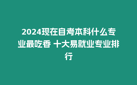 2024現在自考本科什么專業最吃香 十大易就業專業排行