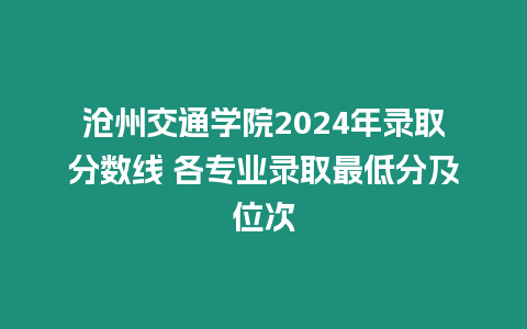 滄州交通學院2024年錄取分數(shù)線 各專業(yè)錄取最低分及位次