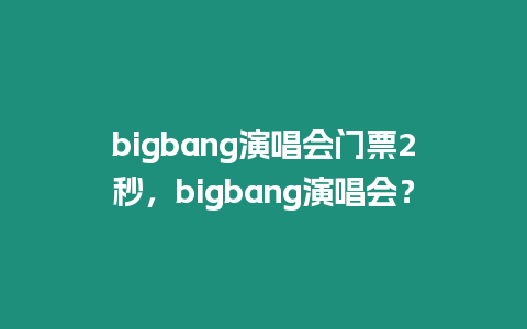 bigbang演唱會門票2秒，bigbang演唱會？