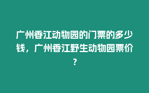 廣州香江動(dòng)物園的門(mén)票的多少錢(qián)，廣州香江野生動(dòng)物園票價(jià)？