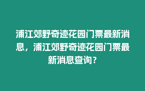 浦江郊野奇跡花園門票最新消息，浦江郊野奇跡花園門票最新消息查詢？