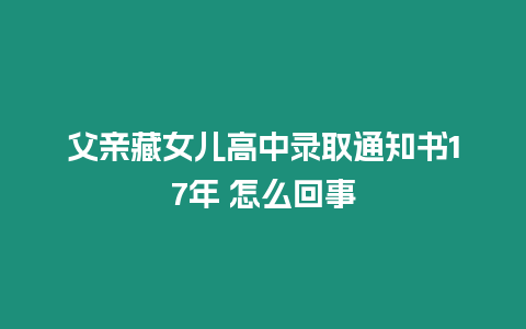 父親藏女兒高中錄取通知書17年 怎么回事