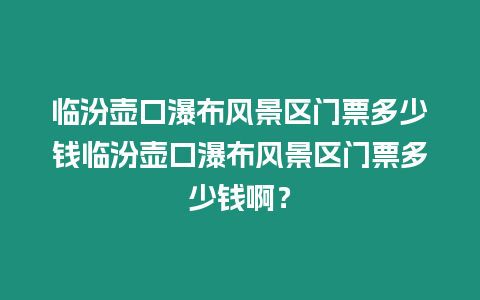 臨汾壺口瀑布風景區門票多少錢臨汾壺口瀑布風景區門票多少錢啊？