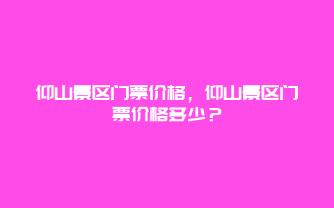 仰山景區(qū)門票價(jià)格，仰山景區(qū)門票價(jià)格多少？